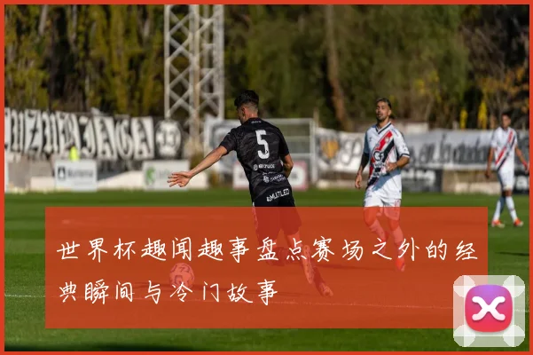 世界杯趣闻趣事盘点赛场之外的经典瞬间与冷门故事