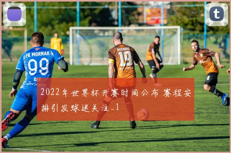 2022年世界杯开赛时间公布 赛程安排引发球迷关注_1