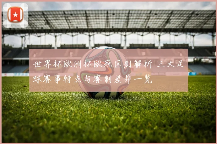 世界杯欧洲杯欧冠区别解析 三大足球赛事特点与赛制差异一览