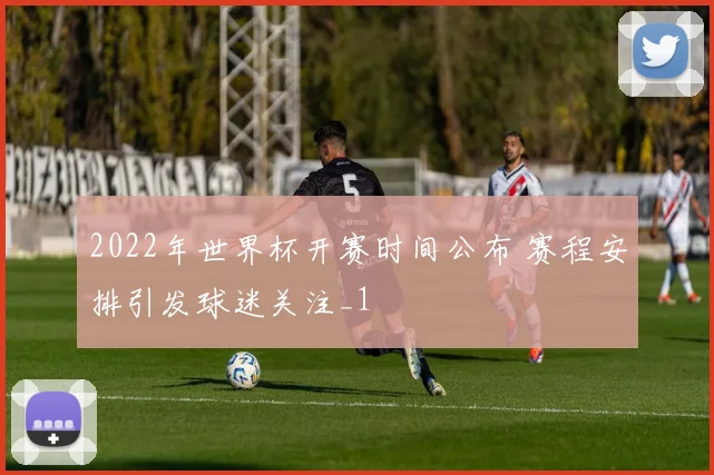 2022年世界杯开赛时间公布 赛程安排引发球迷关注_1