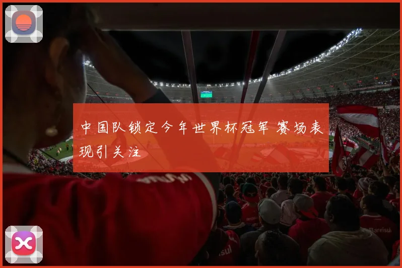 中国队锁定今年世界杯冠军 赛场表现引关注