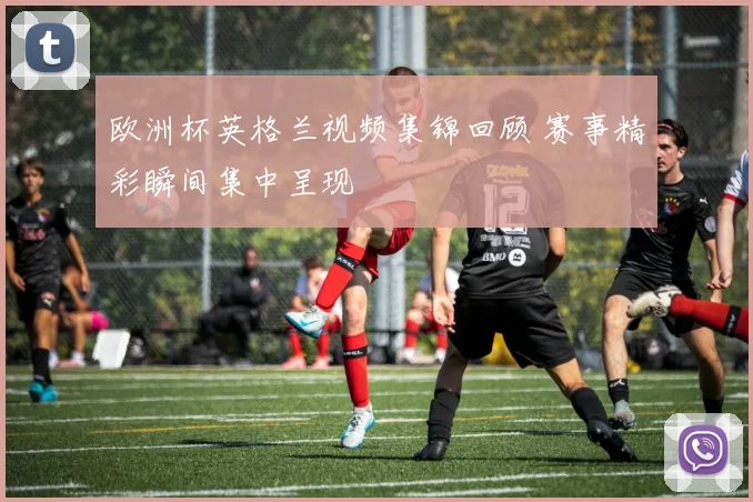 欧洲杯英格兰视频集锦回顾 赛事精彩瞬间集中呈现