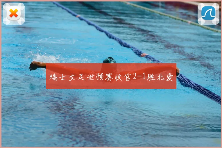 瑞士女足世预赛收官2-1胜北爱