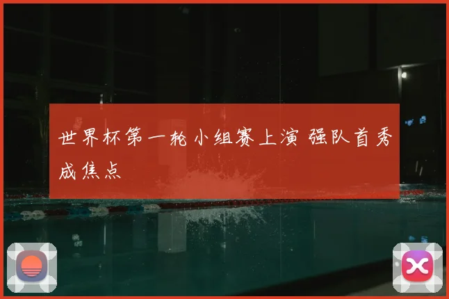 世界杯第一轮小组赛上演 强队首秀成焦点