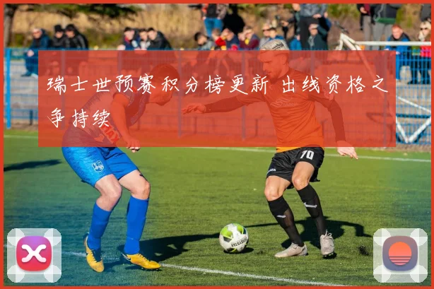瑞士世预赛积分榜更新 出线资格之争持续