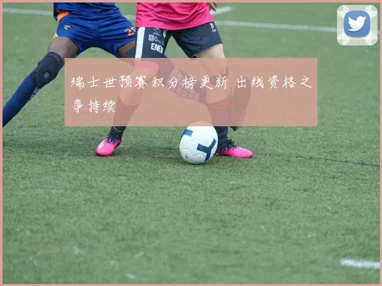 瑞士世预赛积分榜更新 出线资格之争持续