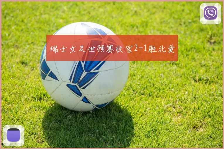 瑞士女足世预赛收官2-1胜北爱