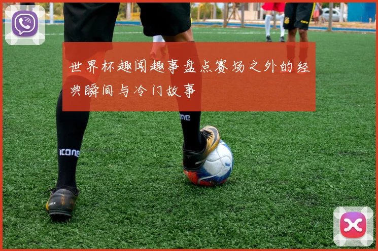 世界杯趣闻趣事盘点赛场之外的经典瞬间与冷门故事