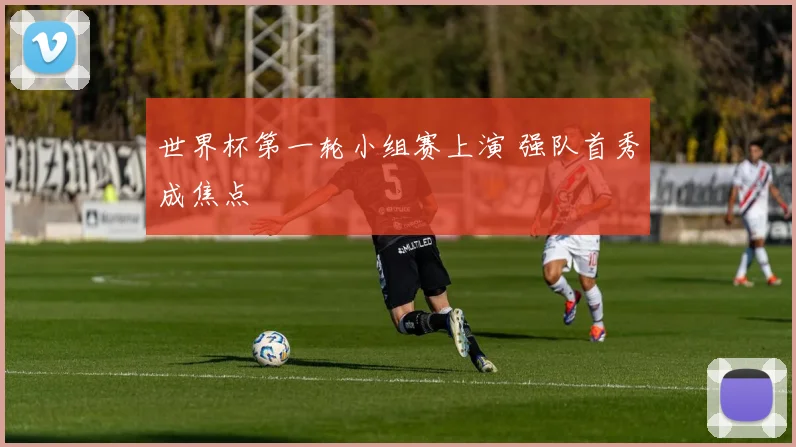 世界杯第一轮小组赛上演 强队首秀成焦点