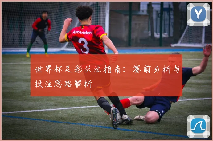 世界杯足彩买法指南：赛前分析与投注思路解析