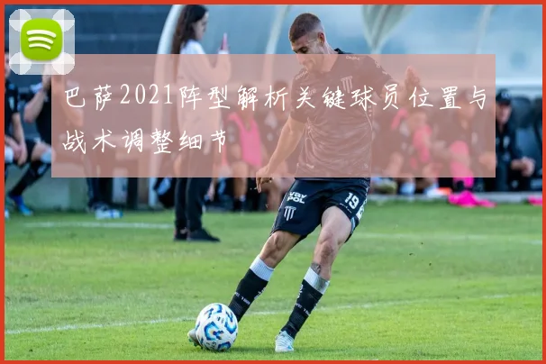 巴萨2021阵型解析关键球员位置与战术调整细节