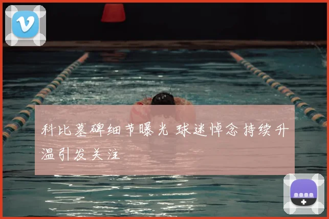 科比墓碑细节曝光 球迷悼念持续升温引发关注