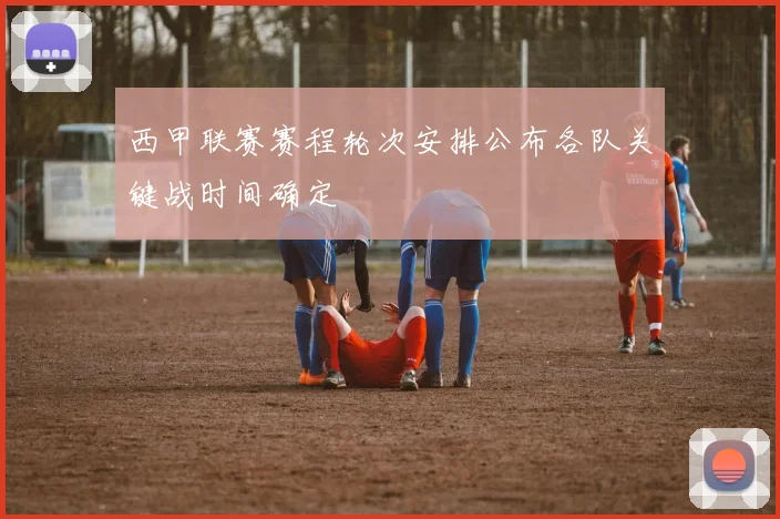 西甲联赛赛程轮次安排公布各队关键战时间确定
