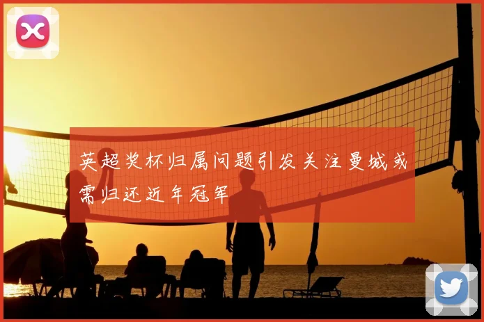 英超奖杯归属问题引发关注曼城或需归还近年冠军