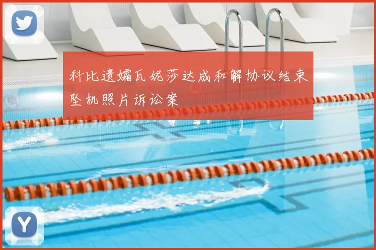 科比遗孀瓦妮莎达成和解协议结束坠机照片诉讼案