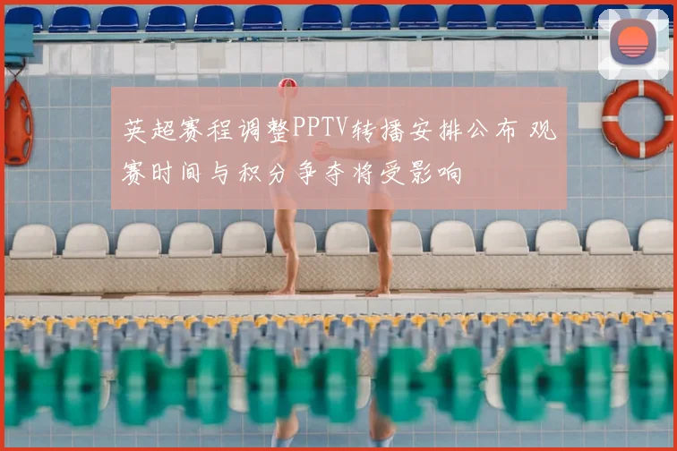 英超赛程调整PPTV转播安排公布 观赛时间与积分争夺将受影响