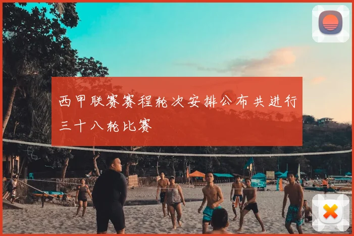 西甲联赛赛程轮次安排公布共进行三十八轮比赛