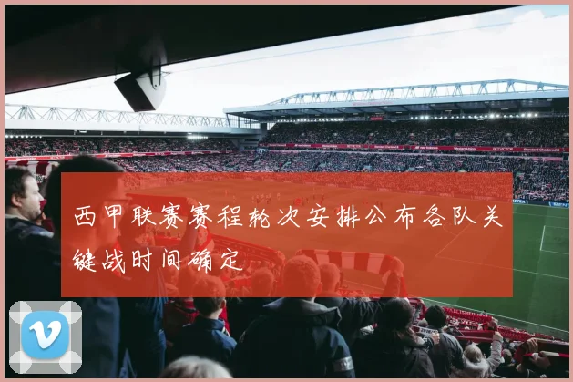 西甲联赛赛程轮次安排公布各队关键战时间确定
