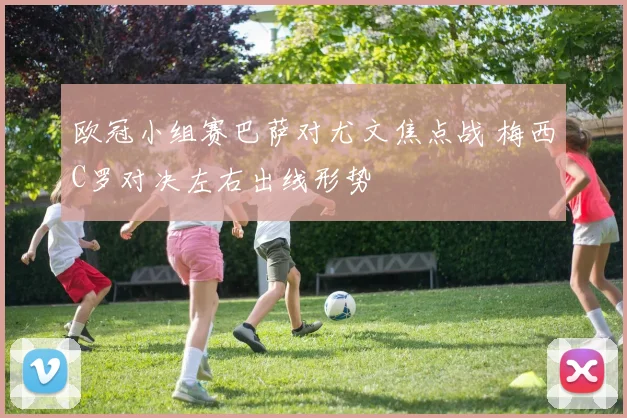 欧冠小组赛巴萨对尤文焦点战 梅西C罗对决左右出线形势