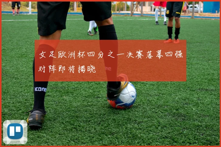 女足欧洲杯四分之一决赛落幕四强对阵即将揭晓