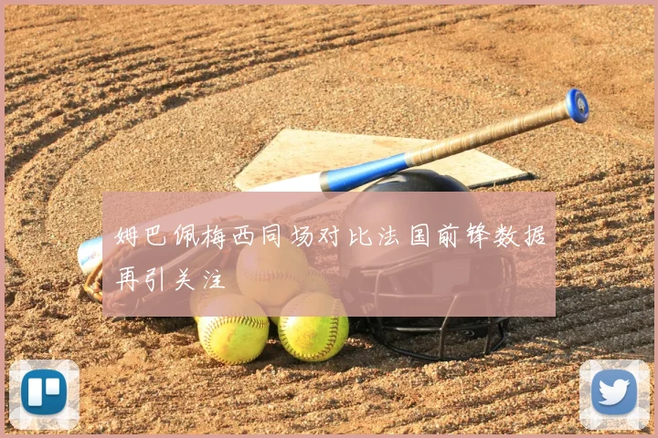 姆巴佩梅西同场对比法国前锋数据再引关注