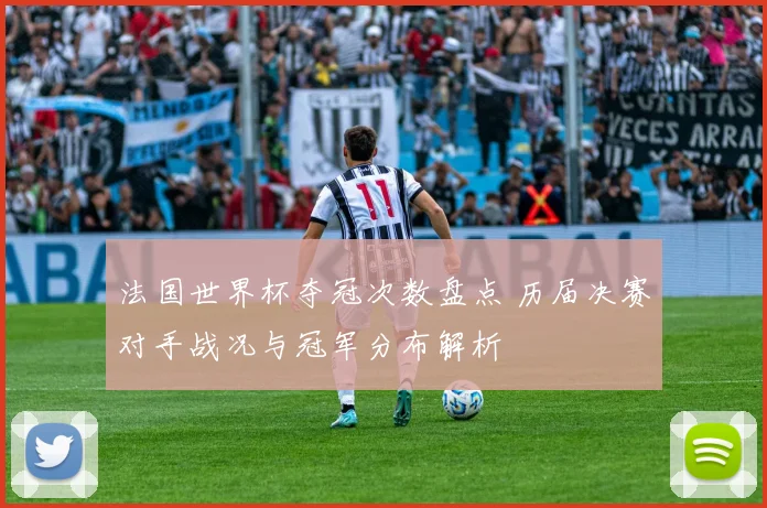 法国世界杯夺冠次数盘点 历届决赛对手战况与冠军分布解析