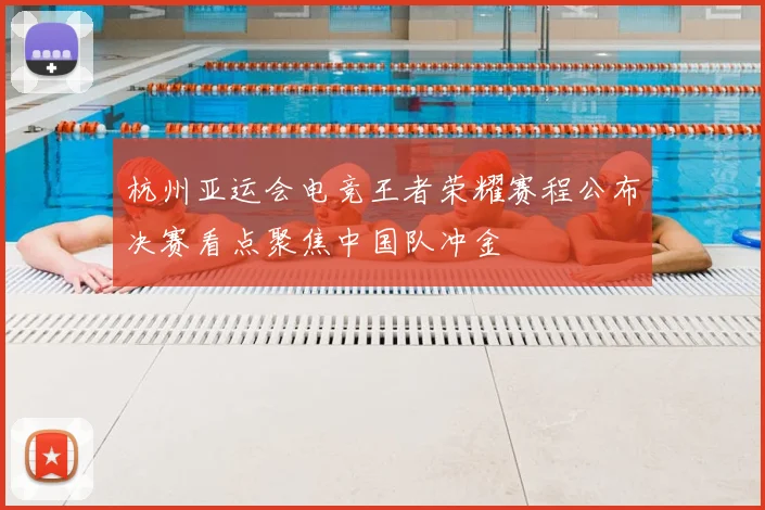 杭州亚运会电竞王者荣耀赛程公布决赛看点聚焦中国队冲金