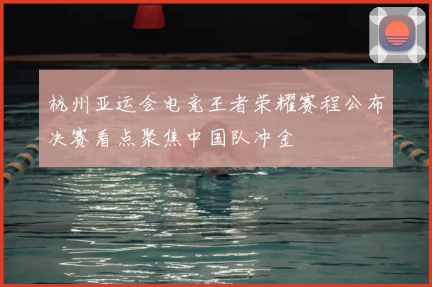 杭州亚运会电竞王者荣耀赛程公布决赛看点聚焦中国队冲金