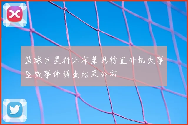 篮球巨星科比布莱恩特直升机失事坠毁事件调查结果公布
