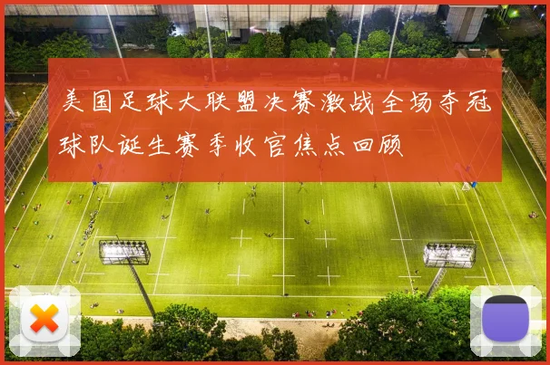 美国足球大联盟决赛激战全场夺冠球队诞生赛季收官焦点回顾