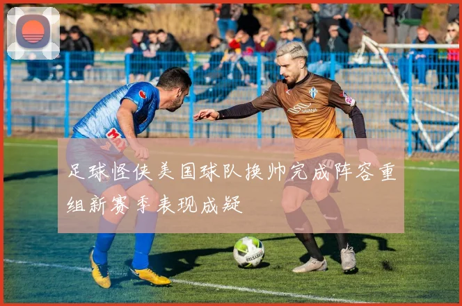 足球怪侠美国球队换帅完成阵容重组新赛季表现成疑