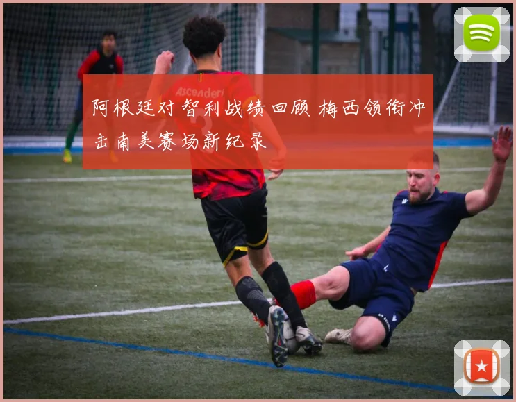 阿根廷对智利战绩回顾 梅西领衔冲击南美赛场新纪录