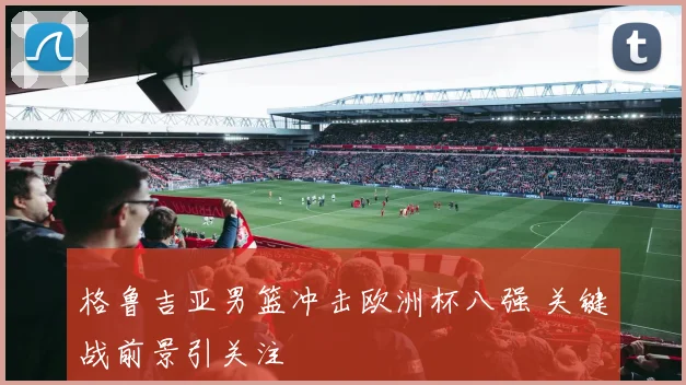 格鲁吉亚男篮冲击欧洲杯八强 关键战前景引关注
