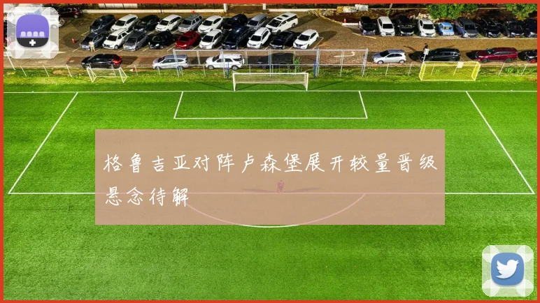 格鲁吉亚对阵卢森堡展开较量晋级悬念待解