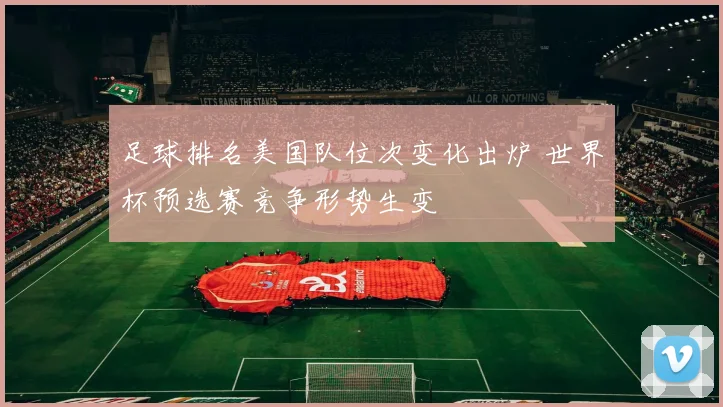 足球排名美国队位次变化出炉 世界杯预选赛竞争形势生变