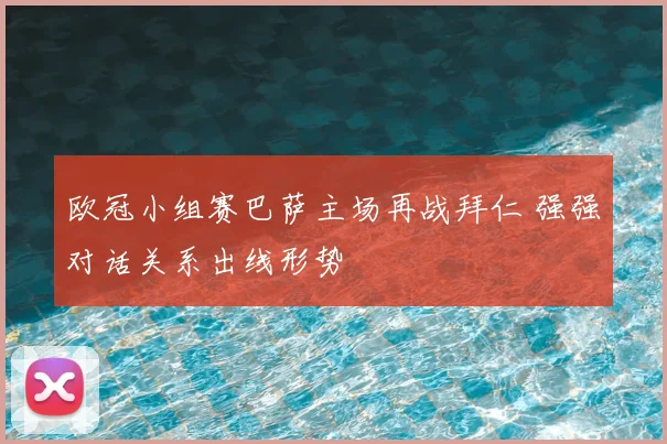 欧冠小组赛巴萨主场再战拜仁 强强对话关系出线形势