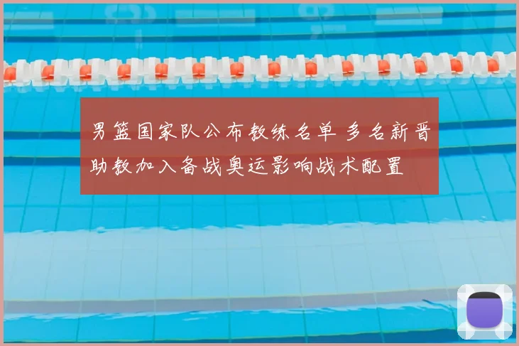 男篮国家队公布教练名单 多名新晋助教加入备战奥运影响战术配置