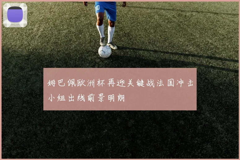 姆巴佩欧洲杯再迎关键战法国冲击小组出线前景明朗