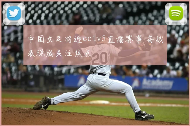 中国女足将迎cctv5直播赛事 备战表现成关注焦点