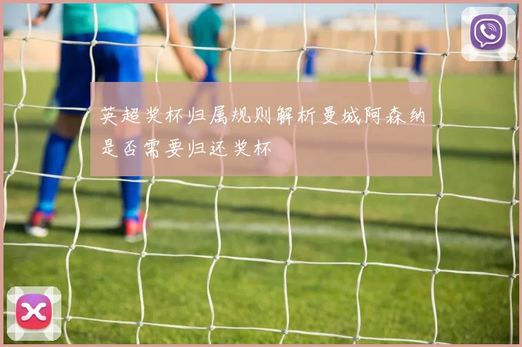 英超奖杯归属规则解析曼城阿森纳是否需要归还奖杯