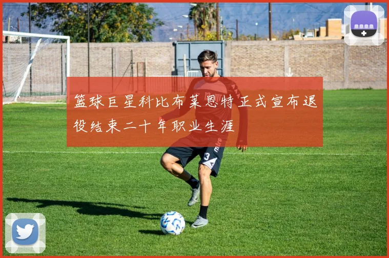 篮球巨星科比布莱恩特正式宣布退役结束二十年职业生涯