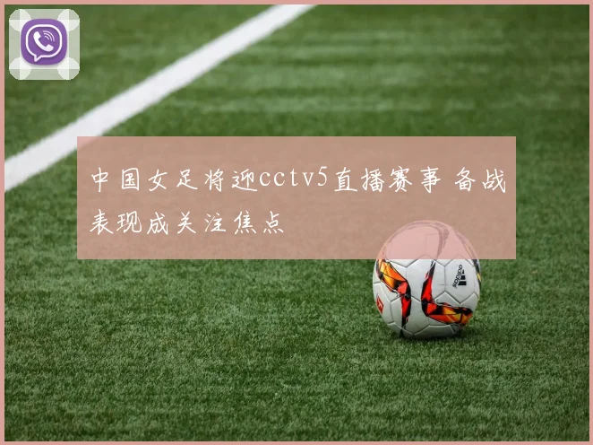 中国女足将迎cctv5直播赛事 备战表现成关注焦点