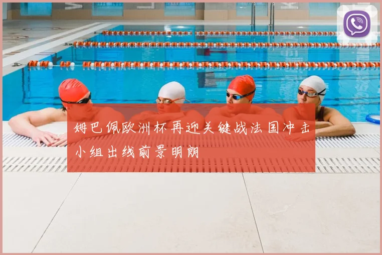 姆巴佩欧洲杯再迎关键战法国冲击小组出线前景明朗