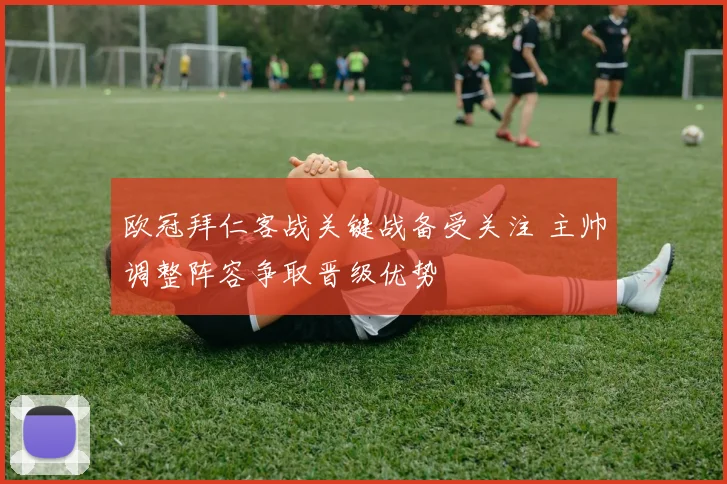 欧冠拜仁客战关键战备受关注 主帅调整阵容争取晋级优势