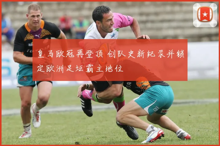 皇马欧冠再登顶 创队史新纪录并锁定欧洲足坛霸主地位