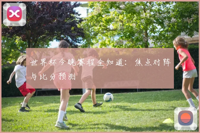 世界杯今晚赛程全知道：焦点对阵与比分预测