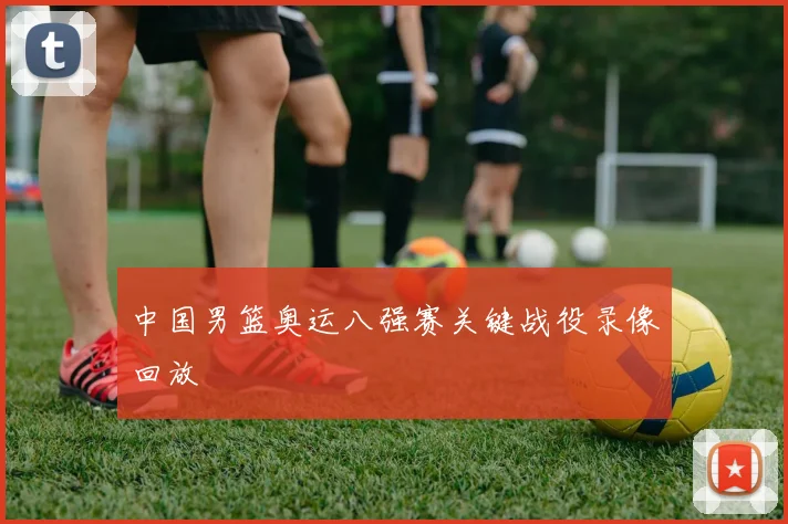 中国男篮奥运八强赛关键战役录像回放
