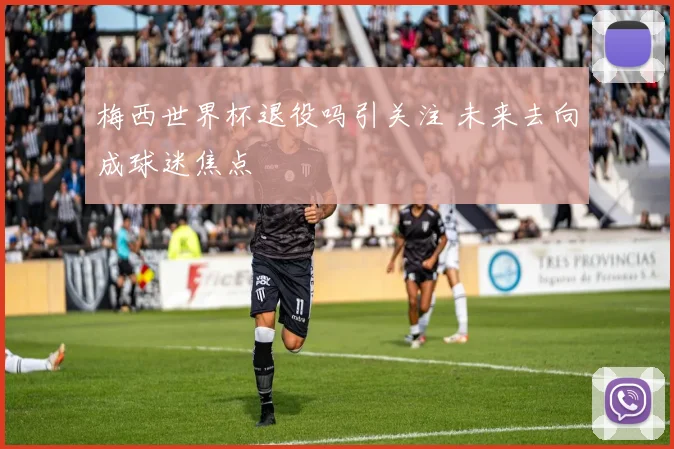 梅西世界杯退役吗引关注 未来去向成球迷焦点
